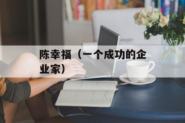 陈幸福（一个成功的企业家）-第1张图片-