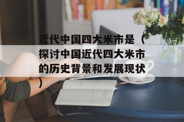 近代中国四大米市是（探讨中国近代四大米市的历史背景和发展现状）-第1张图片-