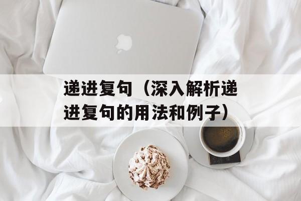 递进复句（深入解析递进复句的用法和例子）-第1张图片-