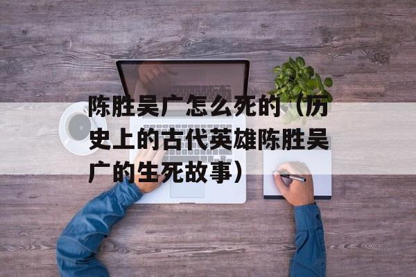 陈胜吴广怎么死的（历史上的古代英雄陈胜吴广的生死故事）-第1张图片-
