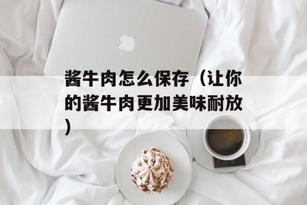 酱牛肉怎么保存（让你的酱牛肉更加美味耐放）-第1张图片-