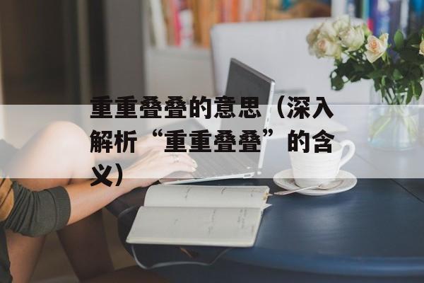 重重叠叠的意思（深入解析“重重叠叠”的含义）-第1张图片-