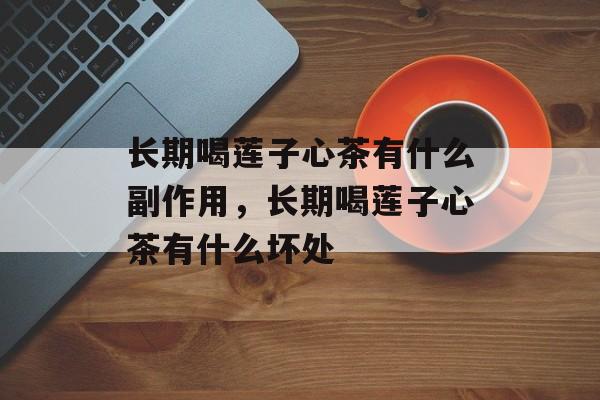 长期喝莲子心茶有什么副作用，长期喝莲子心茶有什么坏处-第1张图片-