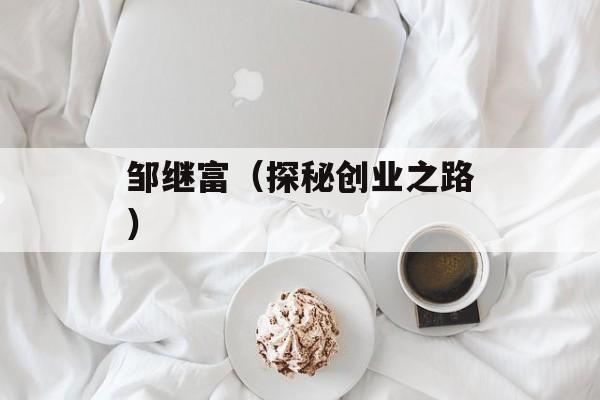 邹继富（探秘创业之路）-第1张图片-