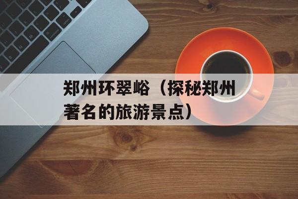 郑州环翠峪（探秘郑州著名的旅游景点）-第1张图片-