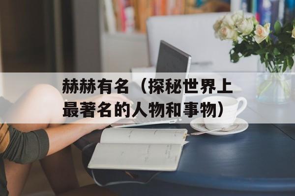 赫赫有名（探秘世界上最著名的人物和事物）-第1张图片-