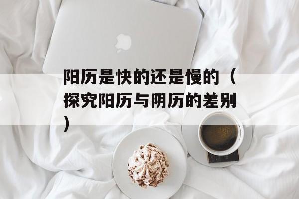 阳历是快的还是慢的（探究阳历与阴历的差别）-第1张图片-