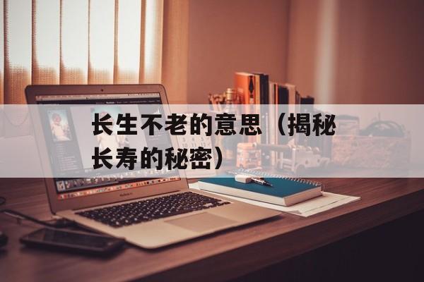 长生不老的意思（揭秘长寿的秘密）-第1张图片-