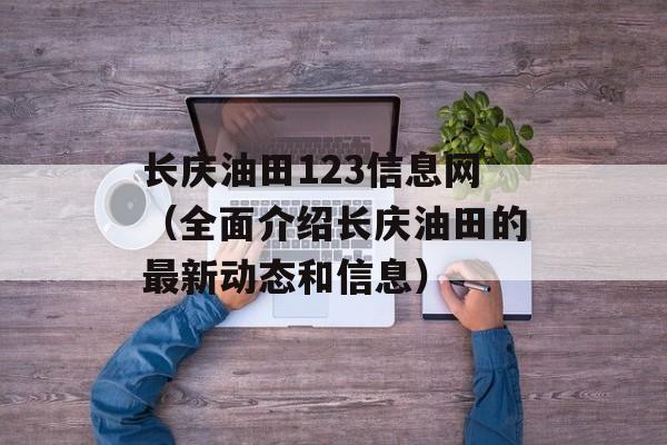 长庆油田123信息网（全面介绍长庆油田的最新动态和信息）-第1张图片-