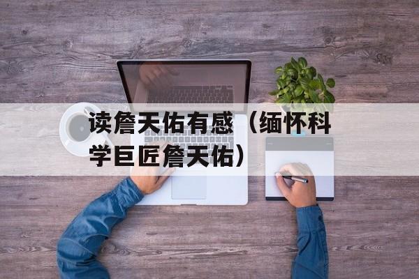 读詹天佑有感（缅怀科学巨匠詹天佑）-第1张图片-