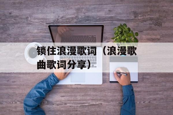 锁住浪漫歌词（浪漫歌曲歌词分享）-第1张图片-