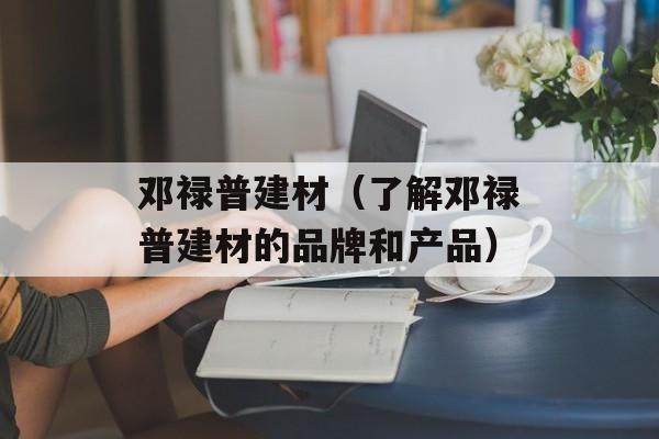 邓禄普建材（了解邓禄普建材的品牌和产品）-第1张图片-