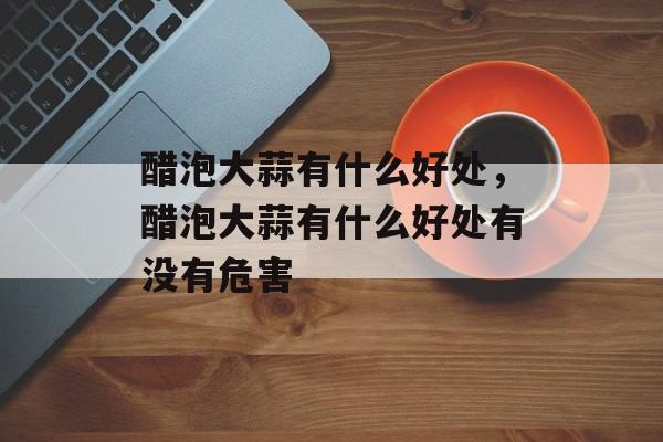 醋泡大蒜有什么好处，醋泡大蒜有什么好处有没有危害-第1张图片-