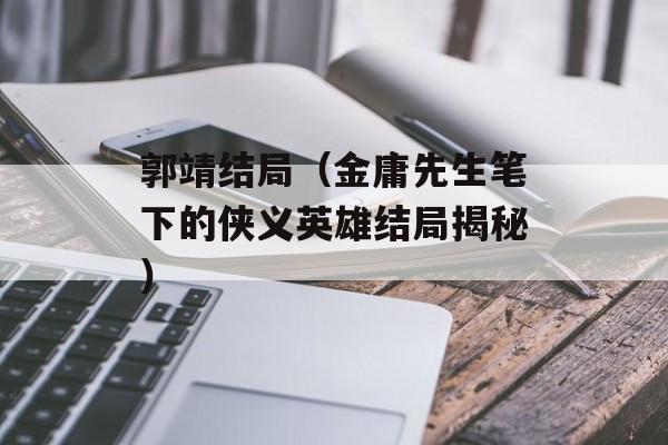 郭靖结局（金庸先生笔下的侠义英雄结局揭秘）-第1张图片-