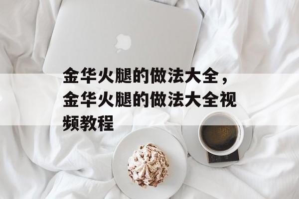 金华火腿的做法大全，金华火腿的做法大全视频教程-第1张图片-