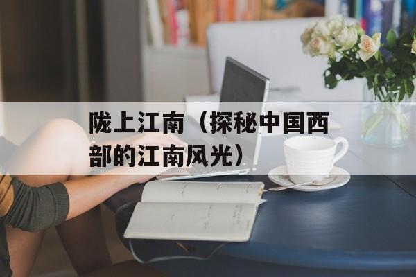 陇上江南（探秘中国西部的江南风光）-第1张图片-
