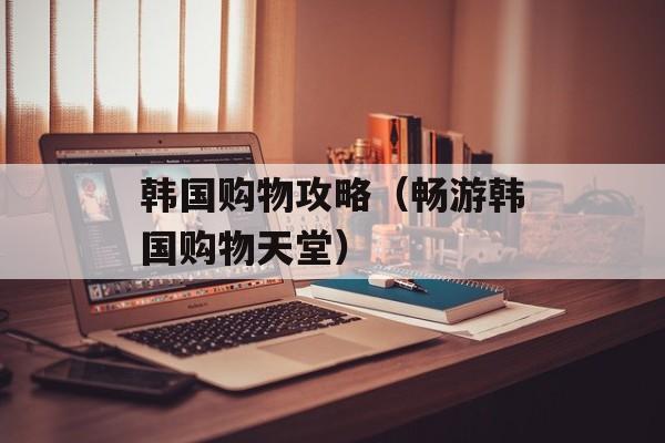 韩国购物攻略（畅游韩国购物天堂）-第1张图片-