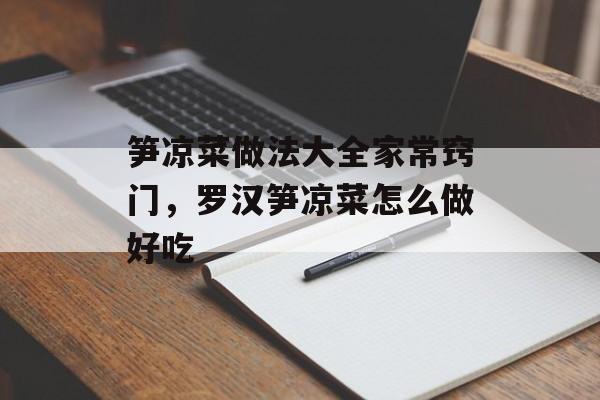 笋凉菜做法大全家常窍门，罗汉笋凉菜怎么做好吃-第1张图片-