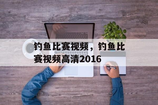 钓鱼比赛视频，钓鱼比赛视频高清2016-第1张图片-