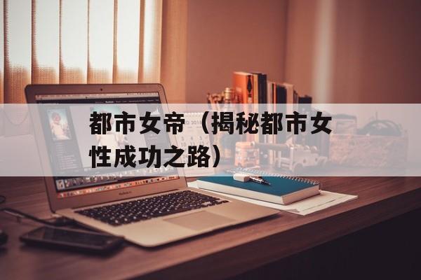 都市女帝（揭秘都市女性成功之路）-第1张图片-