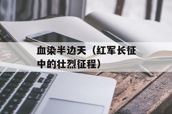 血染半边天（红军长征中的壮烈征程）-第1张图片-