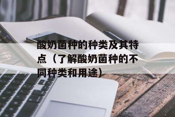 酸奶菌种的种类及其特点（了解酸奶菌种的不同种类和用途）-第1张图片-