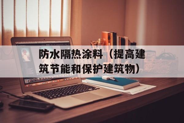 防水隔热涂料（提高建筑节能和保护建筑物）-第1张图片-