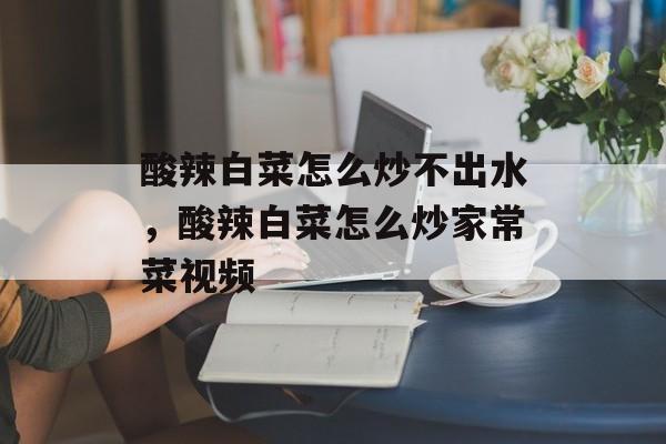 酸辣白菜怎么炒不出水，酸辣白菜怎么炒家常菜视频-第1张图片-