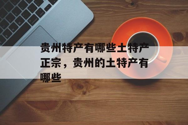贵州特产有哪些土特产正宗，贵州的土特产有哪些-第1张图片-