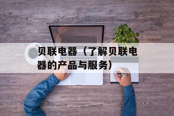 贝联电器（了解贝联电器的产品与服务）-第1张图片-