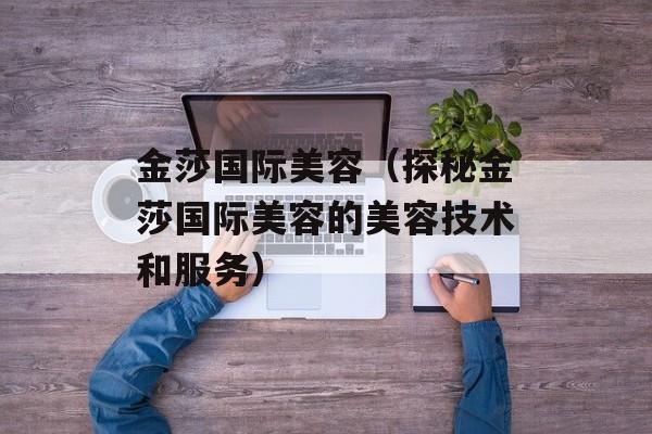 金莎国际美容（探秘金莎国际美容的美容技术和服务）-第1张图片-