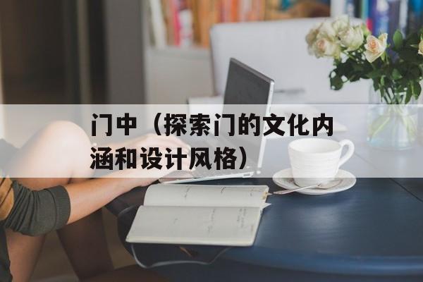 门中（探索门的文化内涵和设计风格）-第1张图片-
