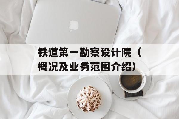 铁道第一勘察设计院（概况及业务范围介绍）-第1张图片-
