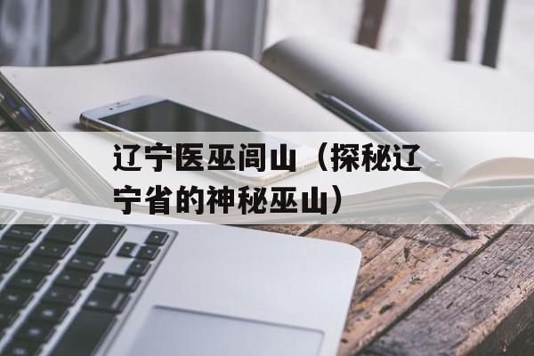 辽宁医巫闾山（探秘辽宁省的神秘巫山）-第1张图片-