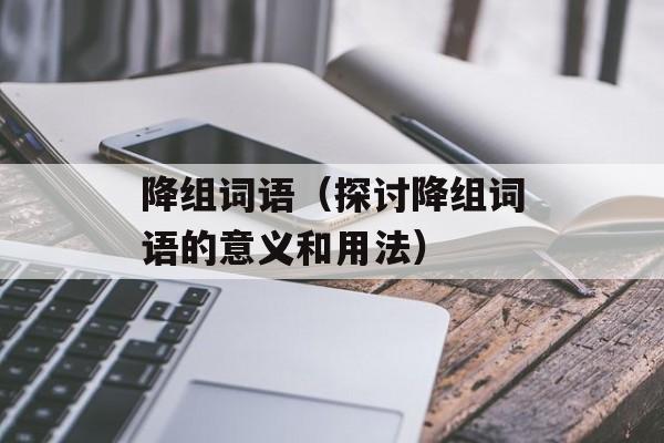 降组词语（探讨降组词语的意义和用法）-第1张图片-