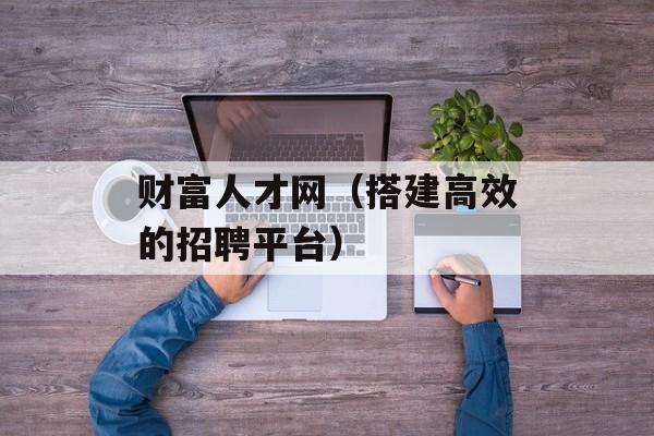财富人才网（搭建高效的招聘平台）-第1张图片-