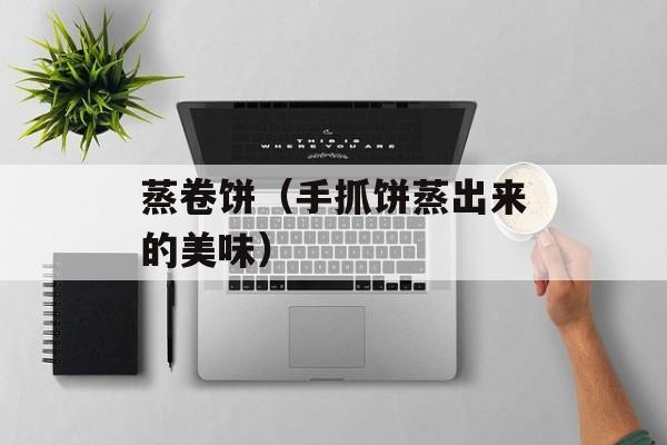 蒸卷饼（手抓饼蒸出来的美味）-第1张图片-