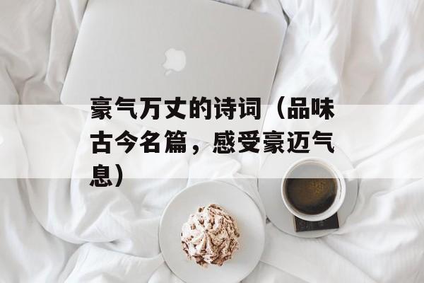 豪气万丈的诗词（品味古今名篇，感受豪迈气息）-第1张图片-