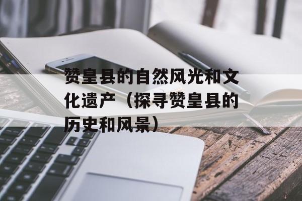 赞皇县的自然风光和文化遗产（探寻赞皇县的历史和风景）-第1张图片-