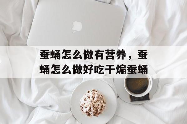 蚕蛹怎么做有营养，蚕蛹怎么做好吃干煸蚕蛹-第1张图片-