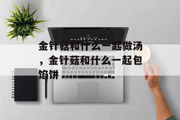 金针菇和什么一起做汤，金针菇和什么一起包馅饼-第1张图片-