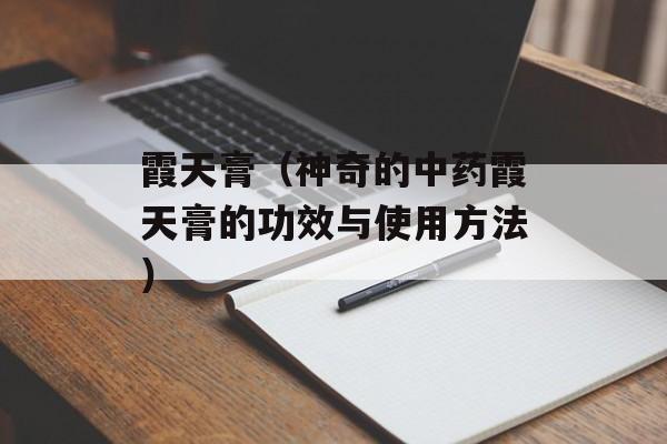 霞天膏（神奇的中药霞天膏的功效与使用方法）-第1张图片-