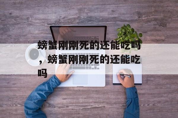 螃蟹刚刚死的还能吃吗，螃蟹刚刚死的还能吃吗-第1张图片-