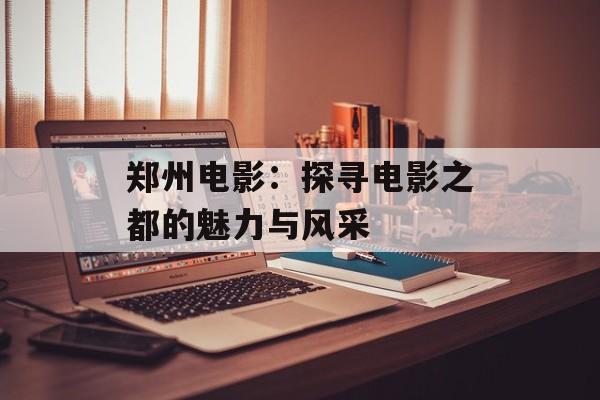 郑州电影：探寻电影之都的魅力与风采-第1张图片-