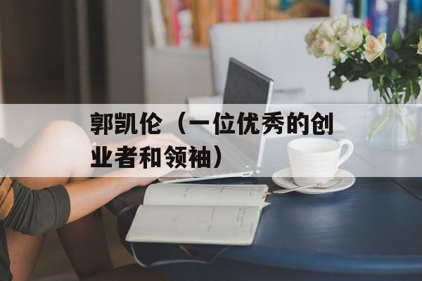 郭凯伦（一位优秀的创业者和领袖）-第1张图片-