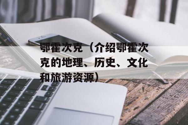 鄂霍次克（介绍鄂霍次克的地理、历史、文化和旅游资源）-第1张图片-