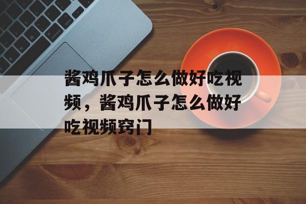 酱鸡爪子怎么做好吃视频，酱鸡爪子怎么做好吃视频窍门-第1张图片-