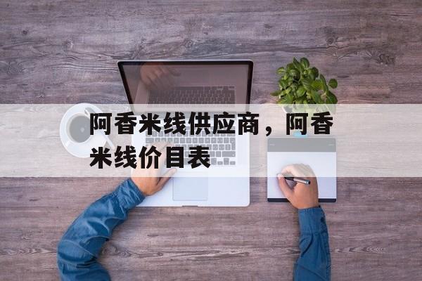 阿香米线供应商，阿香米线价目表-第1张图片-
