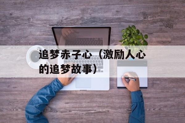 追梦赤子心（激励人心的追梦故事）-第1张图片-