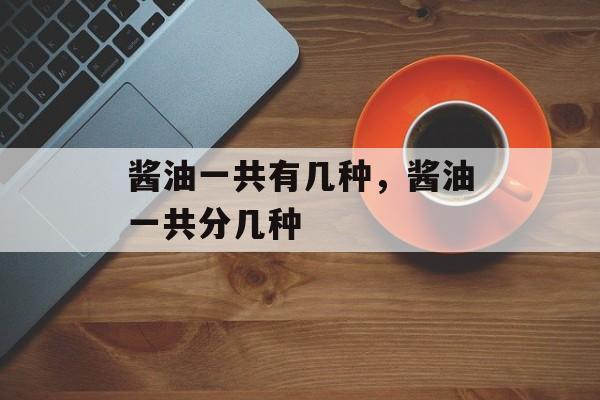 酱油一共有几种，酱油一共分几种-第1张图片-